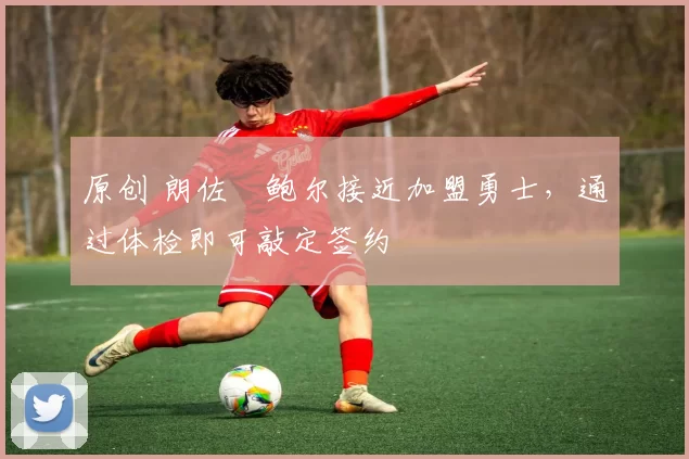 原创 朗佐・鲍尔接近加盟勇士，通过体检即可敲定签约