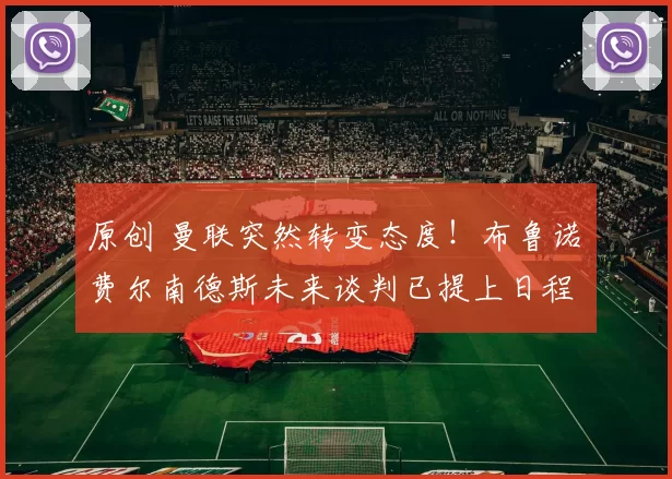 原创 曼联突然转变态度！布鲁诺・费尔南德斯未来谈判已提上日程