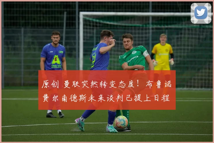 原创 曼联突然转变态度！布鲁诺・费尔南德斯未来谈判已提上日程