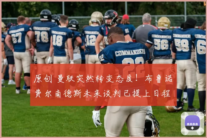 原创 曼联突然转变态度！布鲁诺・费尔南德斯未来谈判已提上日程