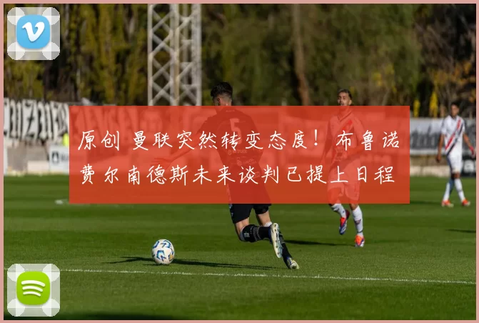 原创 曼联突然转变态度！布鲁诺・费尔南德斯未来谈判已提上日程