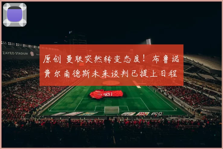 原创 曼联突然转变态度！布鲁诺・费尔南德斯未来谈判已提上日程