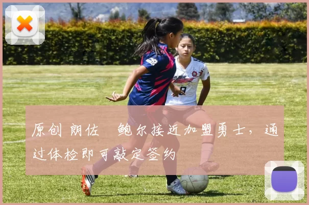 原创 朗佐・鲍尔接近加盟勇士，通过体检即可敲定签约