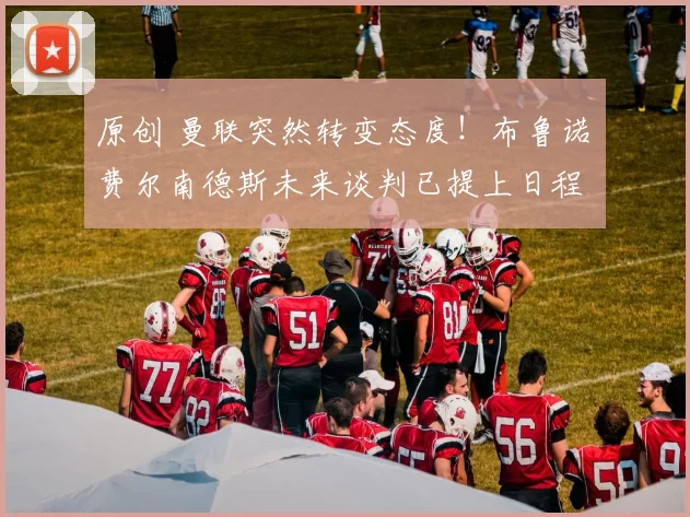 原创 曼联突然转变态度！布鲁诺・费尔南德斯未来谈判已提上日程