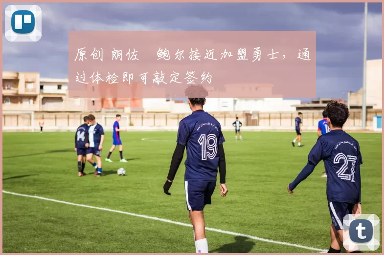 原创 朗佐・鲍尔接近加盟勇士，通过体检即可敲定签约