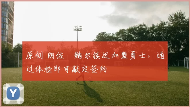 原创 朗佐・鲍尔接近加盟勇士，通过体检即可敲定签约