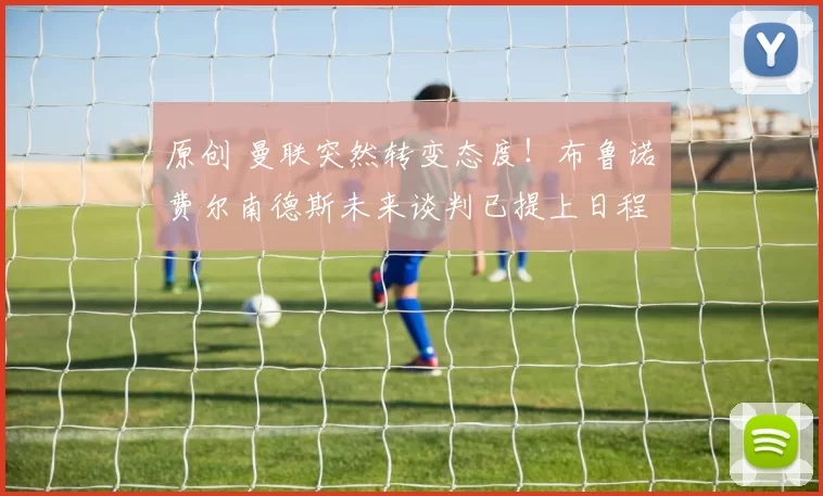 原创 曼联突然转变态度！布鲁诺・费尔南德斯未来谈判已提上日程