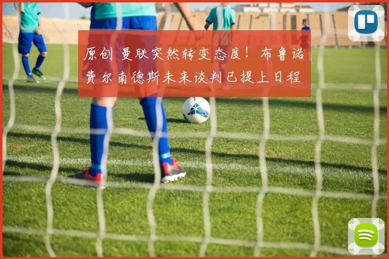 原创 曼联突然转变态度！布鲁诺・费尔南德斯未来谈判已提上日程