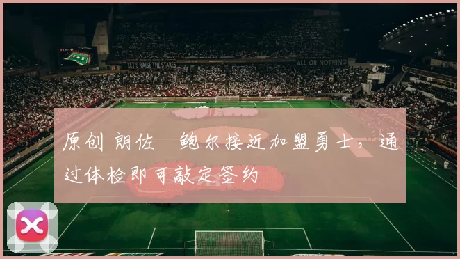 原创 朗佐・鲍尔接近加盟勇士，通过体检即可敲定签约