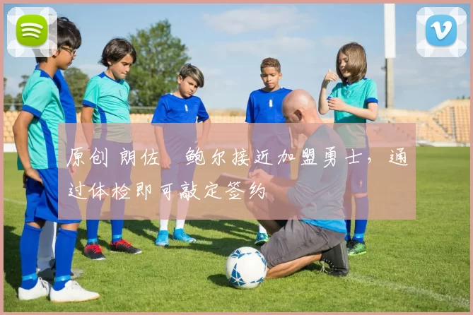 原创 朗佐・鲍尔接近加盟勇士，通过体检即可敲定签约