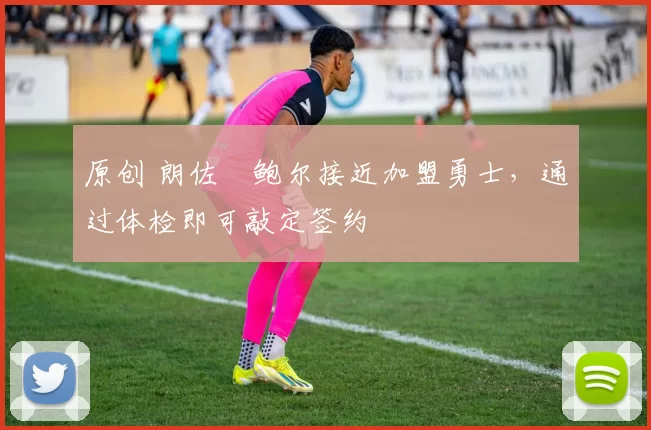 原创 朗佐・鲍尔接近加盟勇士，通过体检即可敲定签约
