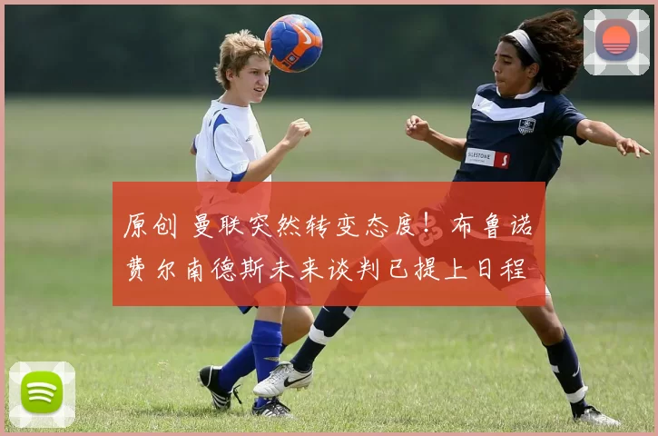 原创 曼联突然转变态度！布鲁诺・费尔南德斯未来谈判已提上日程