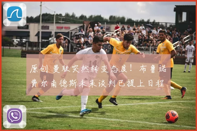 原创 曼联突然转变态度！布鲁诺・费尔南德斯未来谈判已提上日程