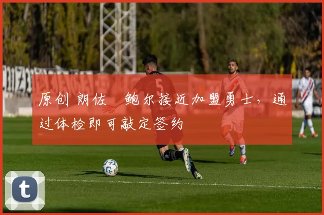 原创 朗佐・鲍尔接近加盟勇士，通过体检即可敲定签约