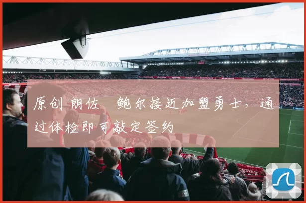 原创 朗佐・鲍尔接近加盟勇士，通过体检即可敲定签约