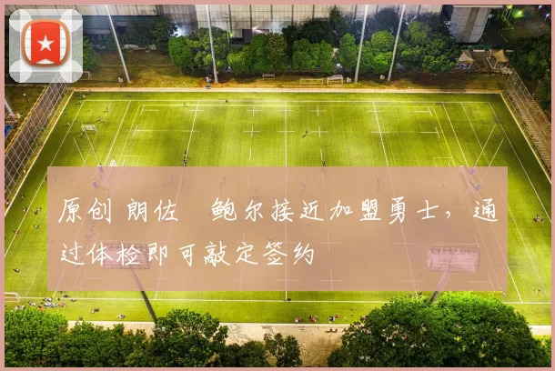 原创 朗佐・鲍尔接近加盟勇士，通过体检即可敲定签约