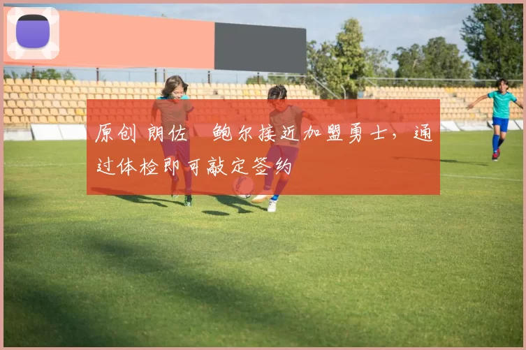 原创 朗佐・鲍尔接近加盟勇士，通过体检即可敲定签约