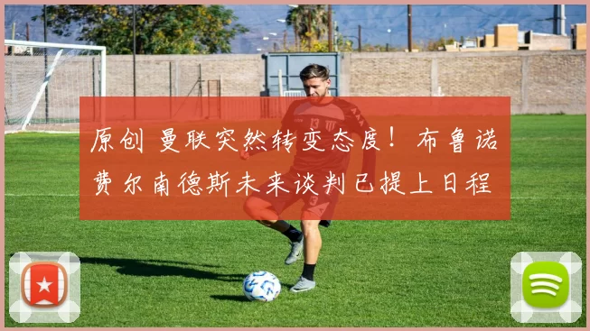 原创 曼联突然转变态度！布鲁诺・费尔南德斯未来谈判已提上日程