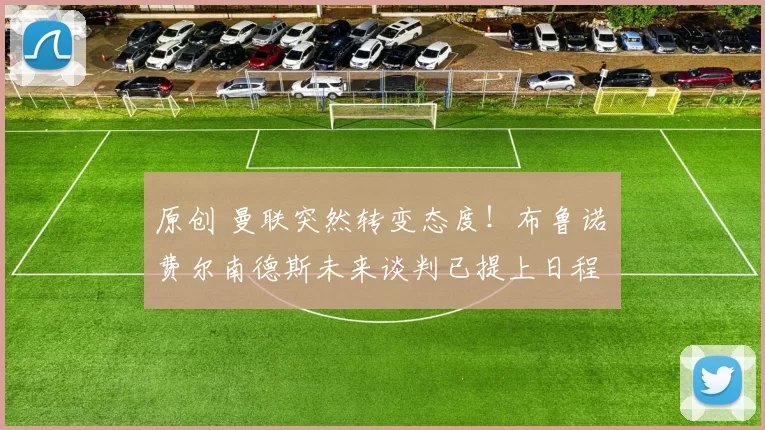 原创 曼联突然转变态度！布鲁诺・费尔南德斯未来谈判已提上日程