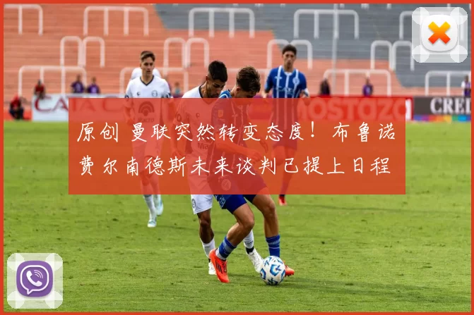 原创 曼联突然转变态度！布鲁诺・费尔南德斯未来谈判已提上日程