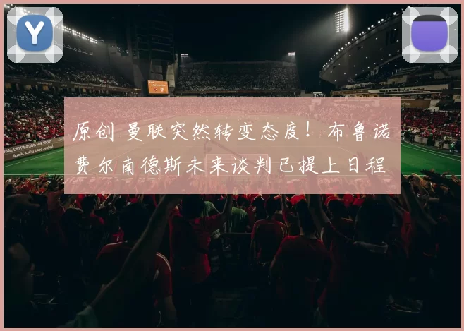 原创 曼联突然转变态度！布鲁诺・费尔南德斯未来谈判已提上日程