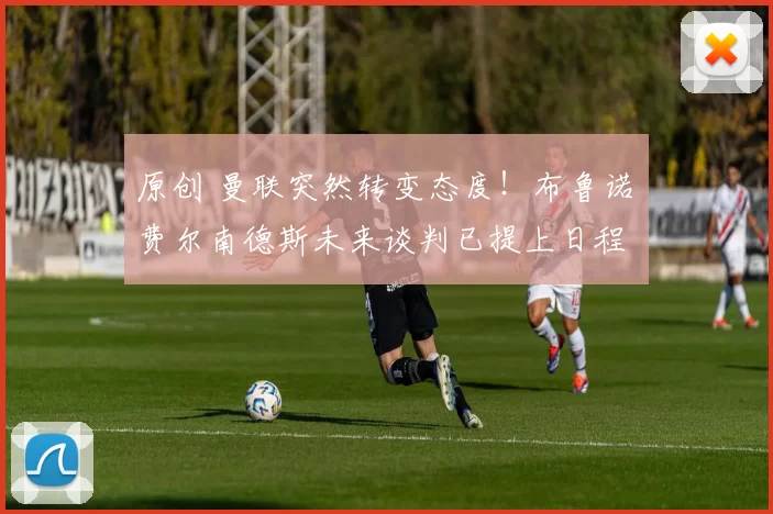 原创 曼联突然转变态度！布鲁诺・费尔南德斯未来谈判已提上日程