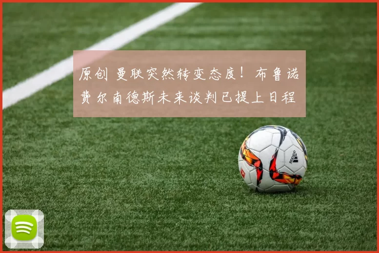 原创 曼联突然转变态度！布鲁诺・费尔南德斯未来谈判已提上日程