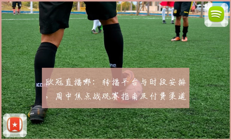 欧冠直播哪：转播平台与时段安排，周中焦点战观赛指南及付费渠道比对
