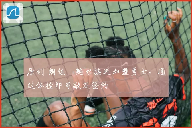 原创 朗佐・鲍尔接近加盟勇士，通过体检即可敲定签约