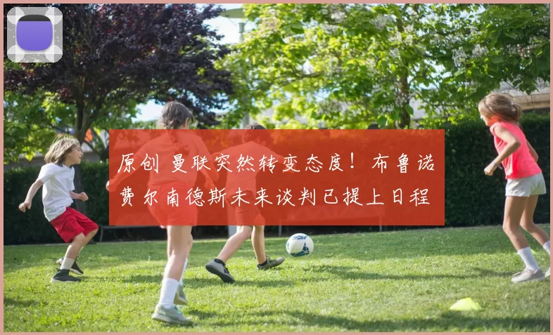 原创 曼联突然转变态度！布鲁诺・费尔南德斯未来谈判已提上日程