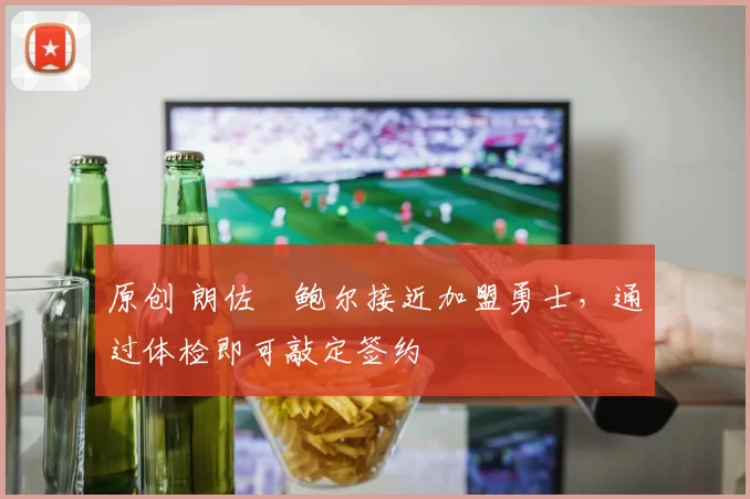 原创 朗佐・鲍尔接近加盟勇士，通过体检即可敲定签约