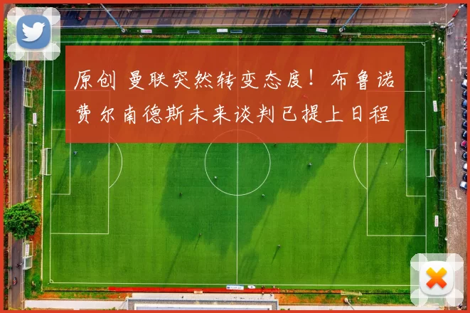 原创 曼联突然转变态度！布鲁诺・费尔南德斯未来谈判已提上日程