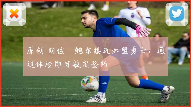 原创 朗佐・鲍尔接近加盟勇士，通过体检即可敲定签约