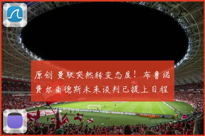 原创 曼联突然转变态度！布鲁诺・费尔南德斯未来谈判已提上日程