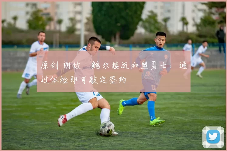 原创 朗佐・鲍尔接近加盟勇士，通过体检即可敲定签约