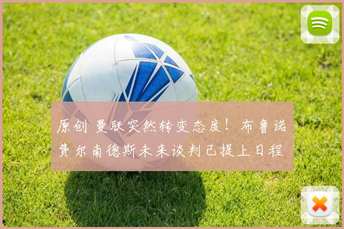 原创 曼联突然转变态度！布鲁诺・费尔南德斯未来谈判已提上日程