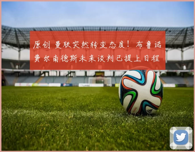 原创 曼联突然转变态度！布鲁诺・费尔南德斯未来谈判已提上日程