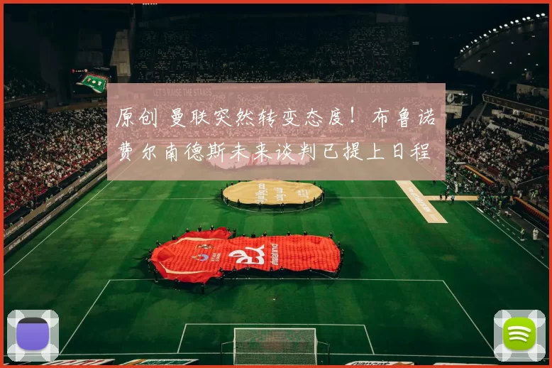 原创 曼联突然转变态度！布鲁诺・费尔南德斯未来谈判已提上日程