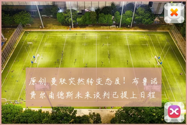 原创 曼联突然转变态度！布鲁诺・费尔南德斯未来谈判已提上日程