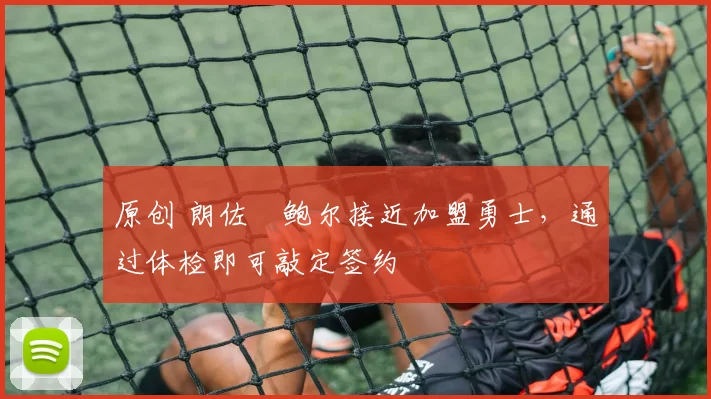 原创 朗佐・鲍尔接近加盟勇士，通过体检即可敲定签约