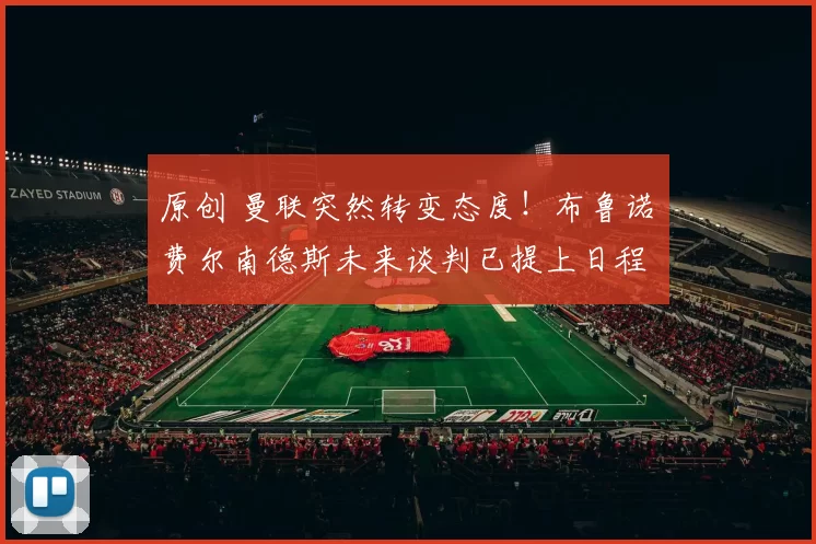 原创 曼联突然转变态度！布鲁诺・费尔南德斯未来谈判已提上日程