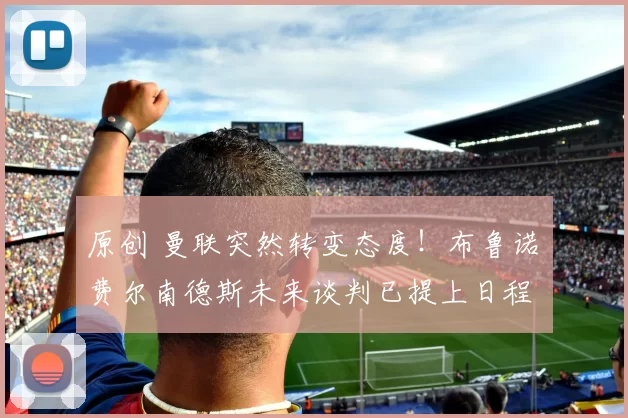 原创 曼联突然转变态度！布鲁诺・费尔南德斯未来谈判已提上日程