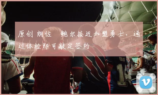 原创 朗佐・鲍尔接近加盟勇士，通过体检即可敲定签约