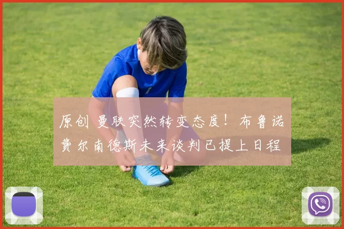 原创 曼联突然转变态度！布鲁诺・费尔南德斯未来谈判已提上日程