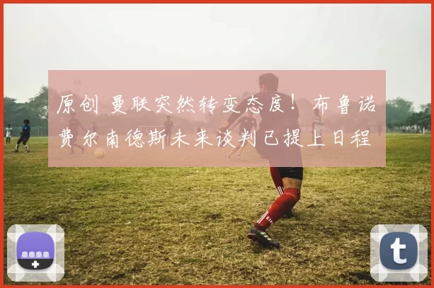 原创 曼联突然转变态度！布鲁诺・费尔南德斯未来谈判已提上日程