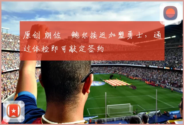 原创 朗佐・鲍尔接近加盟勇士，通过体检即可敲定签约