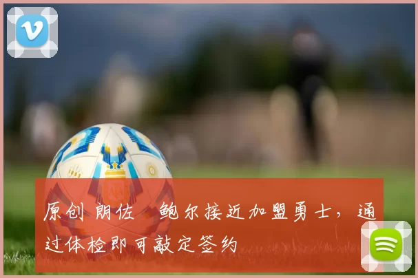 原创 朗佐・鲍尔接近加盟勇士，通过体检即可敲定签约