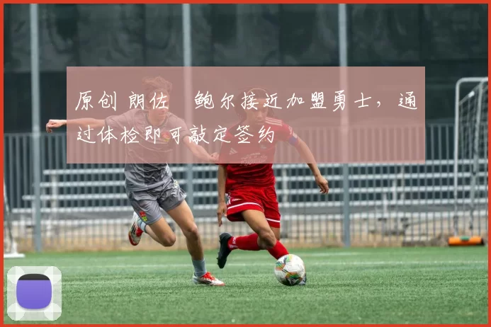 原创 朗佐・鲍尔接近加盟勇士，通过体检即可敲定签约