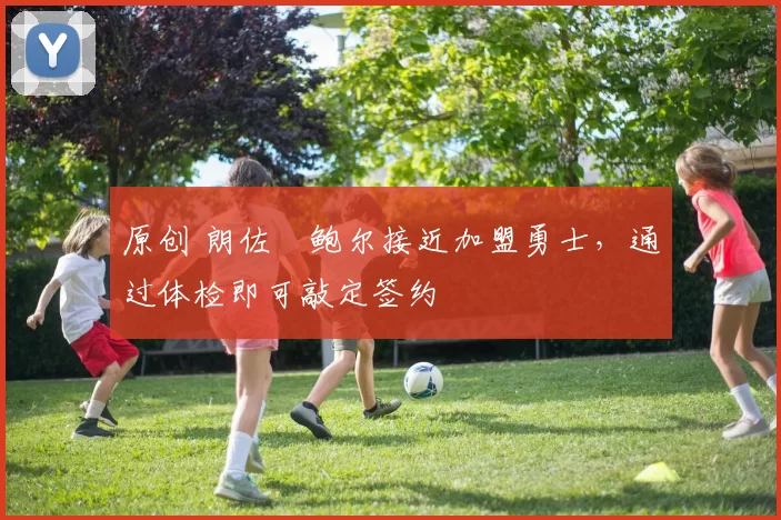 原创 朗佐・鲍尔接近加盟勇士，通过体检即可敲定签约