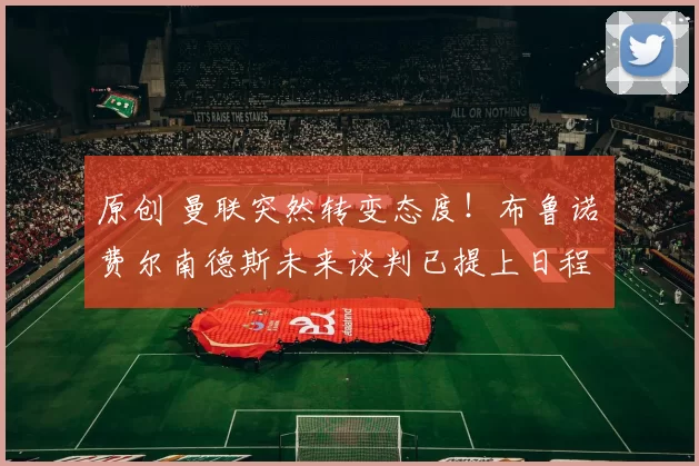 原创 曼联突然转变态度！布鲁诺・费尔南德斯未来谈判已提上日程